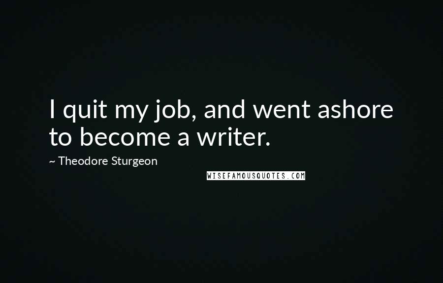 Theodore Sturgeon Quotes: I quit my job, and went ashore to become a writer.