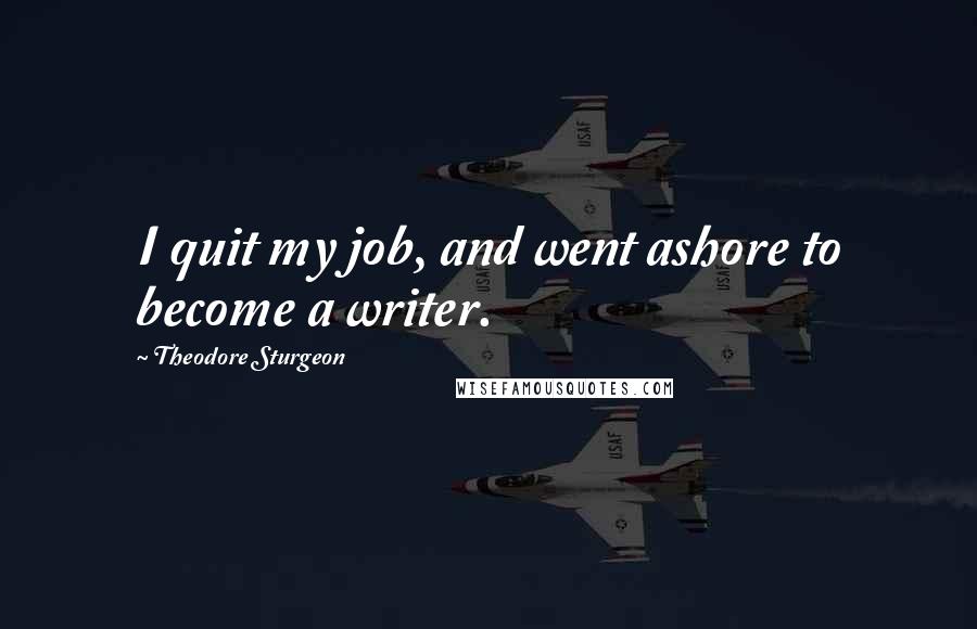 Theodore Sturgeon Quotes: I quit my job, and went ashore to become a writer.