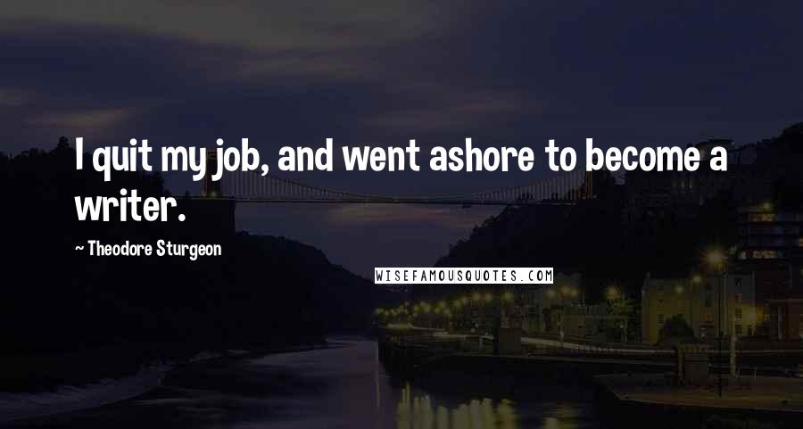 Theodore Sturgeon Quotes: I quit my job, and went ashore to become a writer.