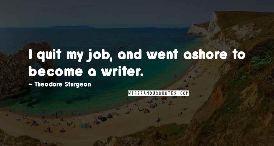 Theodore Sturgeon Quotes: I quit my job, and went ashore to become a writer.