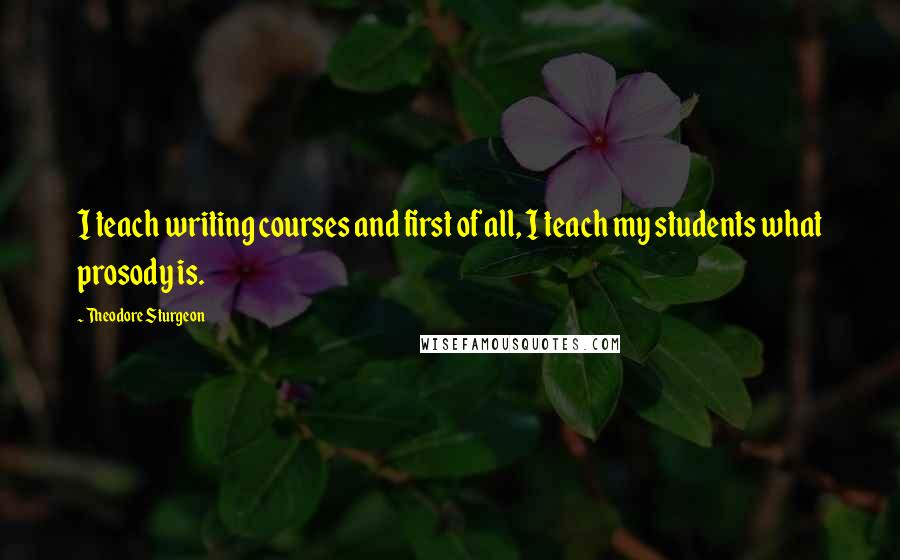 Theodore Sturgeon Quotes: I teach writing courses and first of all, I teach my students what prosody is.