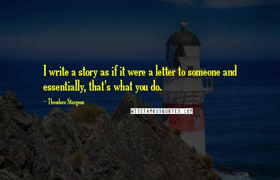 Theodore Sturgeon Quotes: I write a story as if it were a letter to someone and essentially, that's what you do.