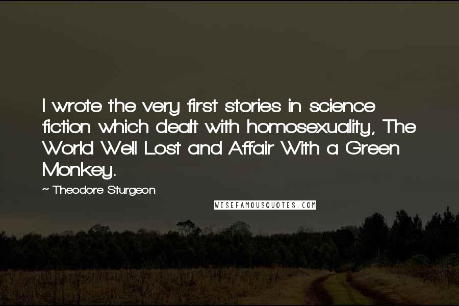 Theodore Sturgeon Quotes: I wrote the very first stories in science fiction which dealt with homosexuality, The World Well Lost and Affair With a Green Monkey.