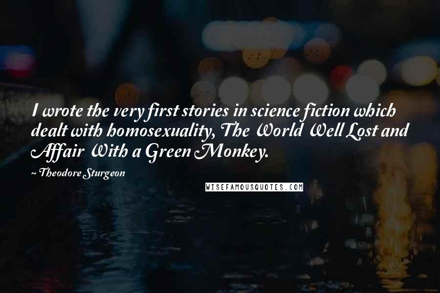 Theodore Sturgeon Quotes: I wrote the very first stories in science fiction which dealt with homosexuality, The World Well Lost and Affair With a Green Monkey.
