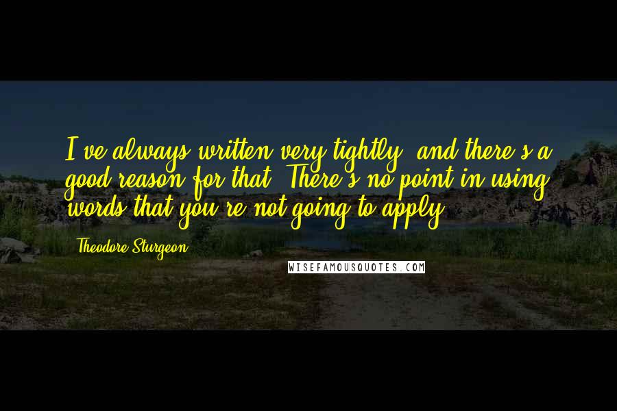 Theodore Sturgeon Quotes: I've always written very tightly, and there's a good reason for that. There's no point in using words that you're not going to apply.