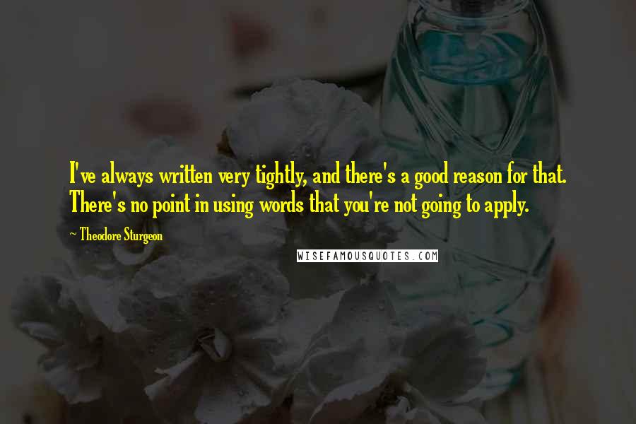 Theodore Sturgeon Quotes: I've always written very tightly, and there's a good reason for that. There's no point in using words that you're not going to apply.