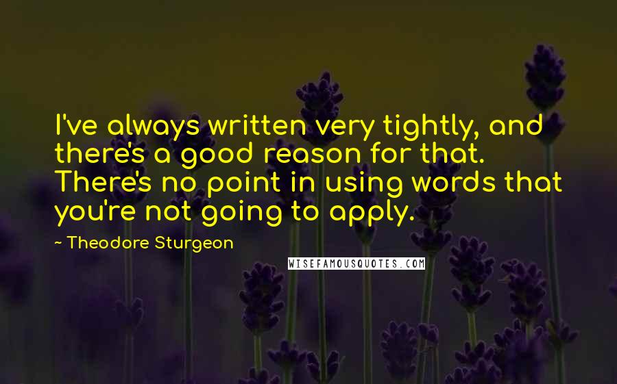 Theodore Sturgeon Quotes: I've always written very tightly, and there's a good reason for that. There's no point in using words that you're not going to apply.