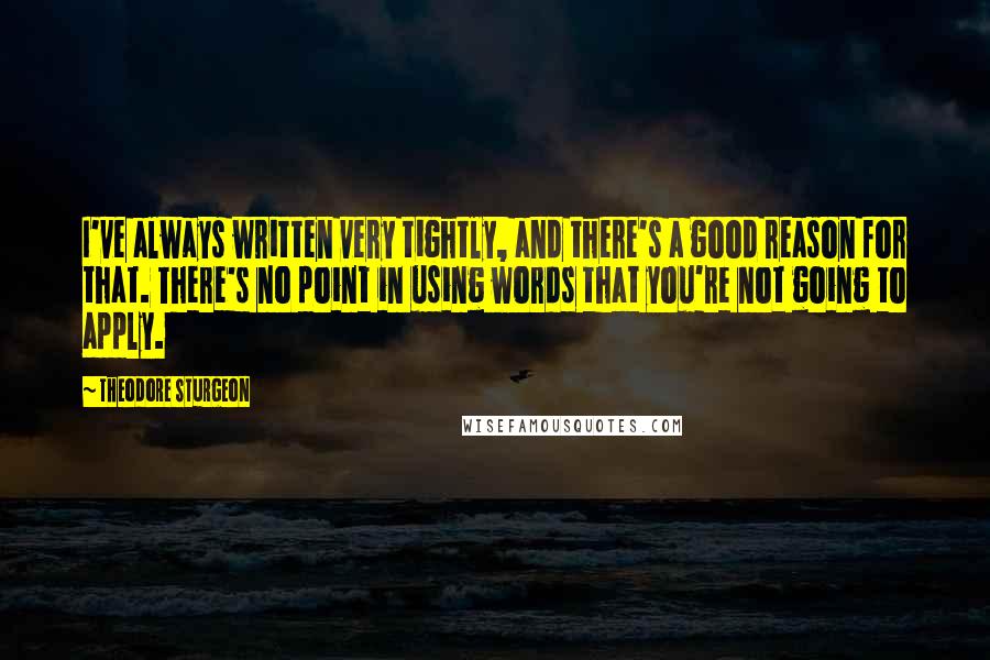 Theodore Sturgeon Quotes: I've always written very tightly, and there's a good reason for that. There's no point in using words that you're not going to apply.