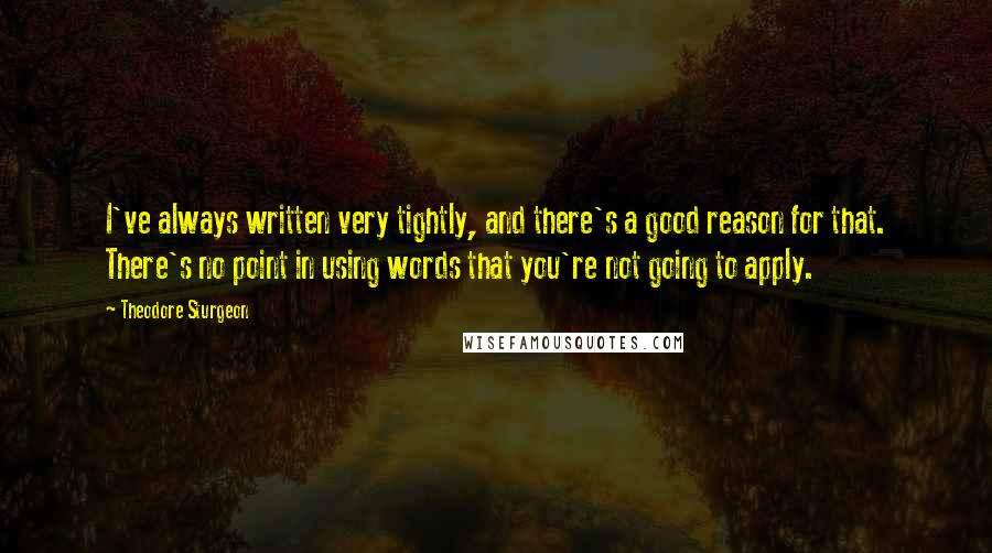 Theodore Sturgeon Quotes: I've always written very tightly, and there's a good reason for that. There's no point in using words that you're not going to apply.