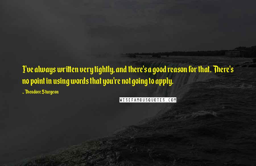 Theodore Sturgeon Quotes: I've always written very tightly, and there's a good reason for that. There's no point in using words that you're not going to apply.