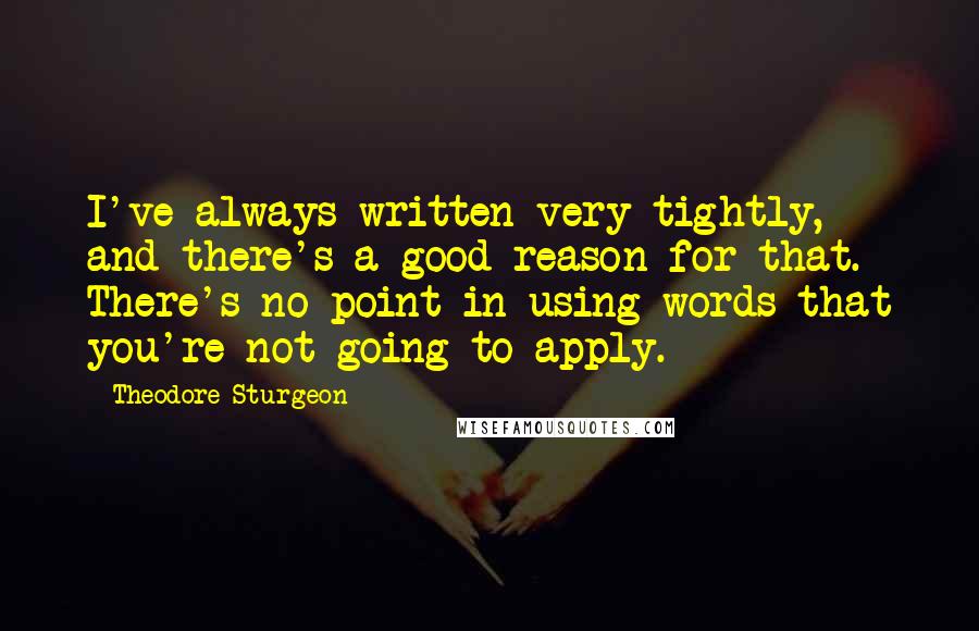 Theodore Sturgeon Quotes: I've always written very tightly, and there's a good reason for that. There's no point in using words that you're not going to apply.