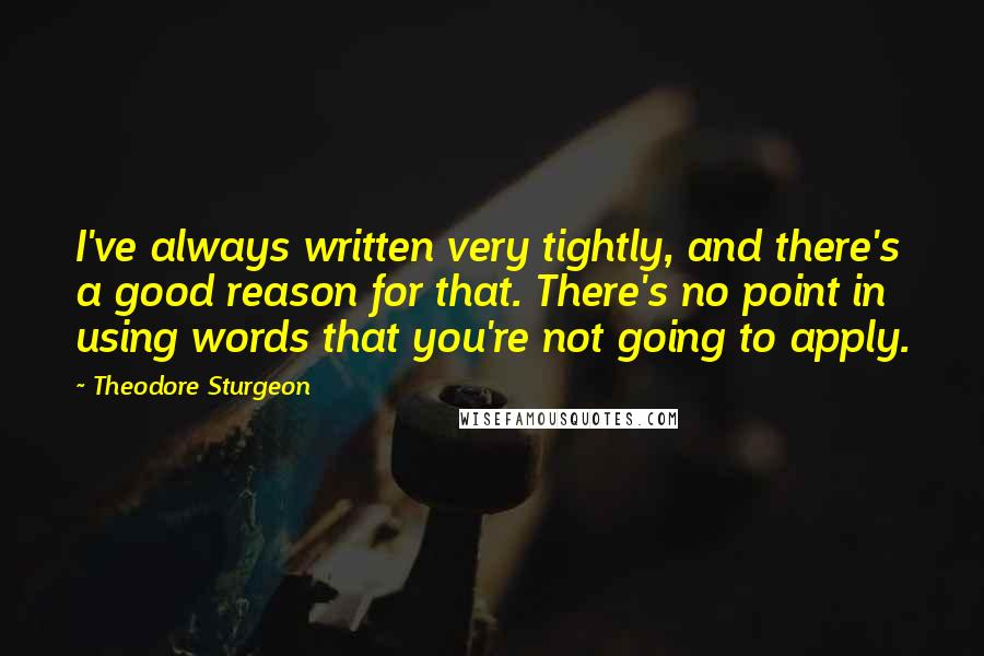 Theodore Sturgeon Quotes: I've always written very tightly, and there's a good reason for that. There's no point in using words that you're not going to apply.