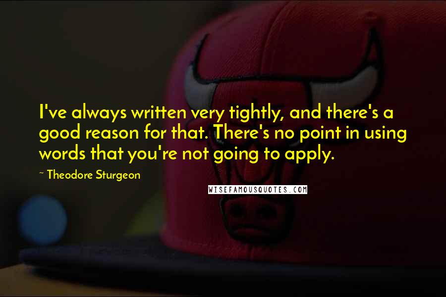 Theodore Sturgeon Quotes: I've always written very tightly, and there's a good reason for that. There's no point in using words that you're not going to apply.