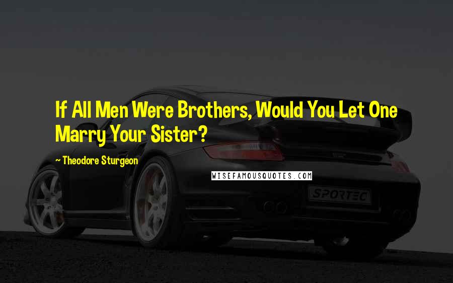 Theodore Sturgeon Quotes: If All Men Were Brothers, Would You Let One Marry Your Sister?