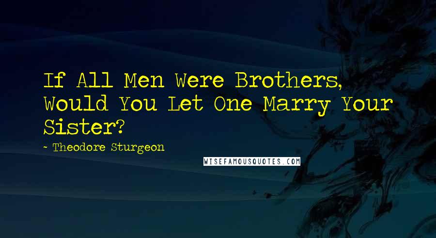 Theodore Sturgeon Quotes: If All Men Were Brothers, Would You Let One Marry Your Sister?