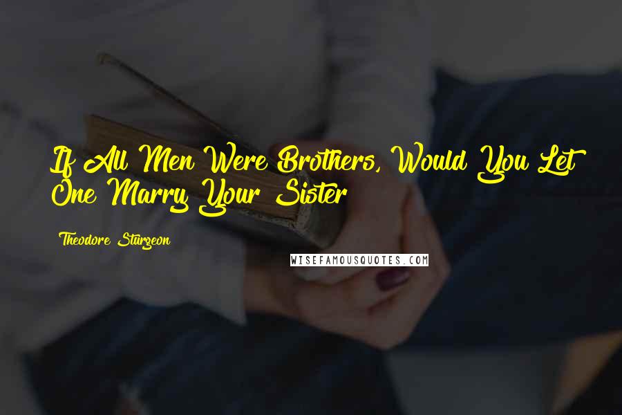 Theodore Sturgeon Quotes: If All Men Were Brothers, Would You Let One Marry Your Sister?