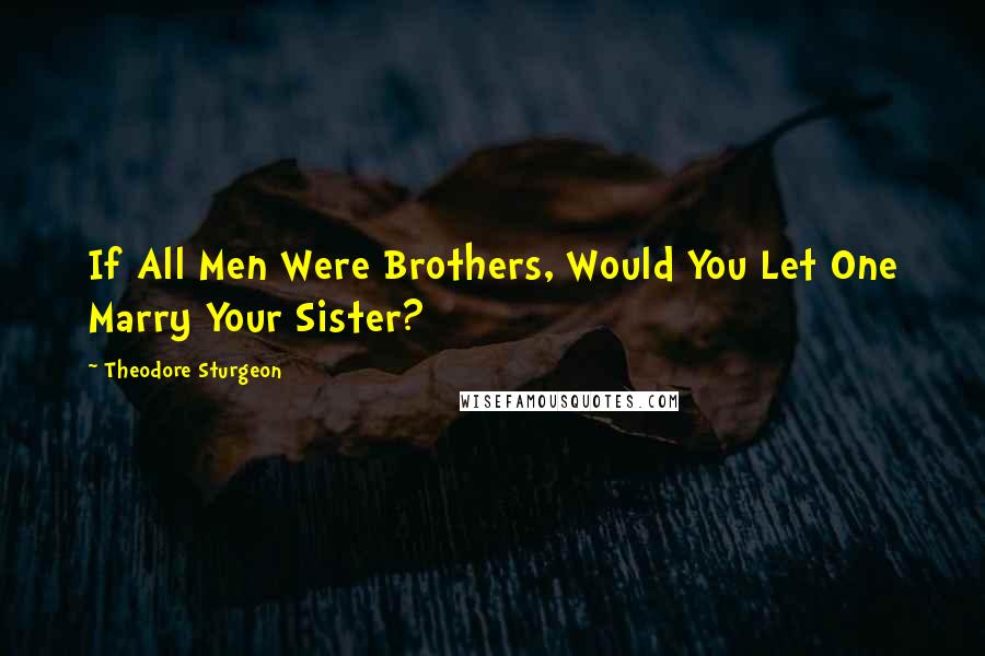 Theodore Sturgeon Quotes: If All Men Were Brothers, Would You Let One Marry Your Sister?