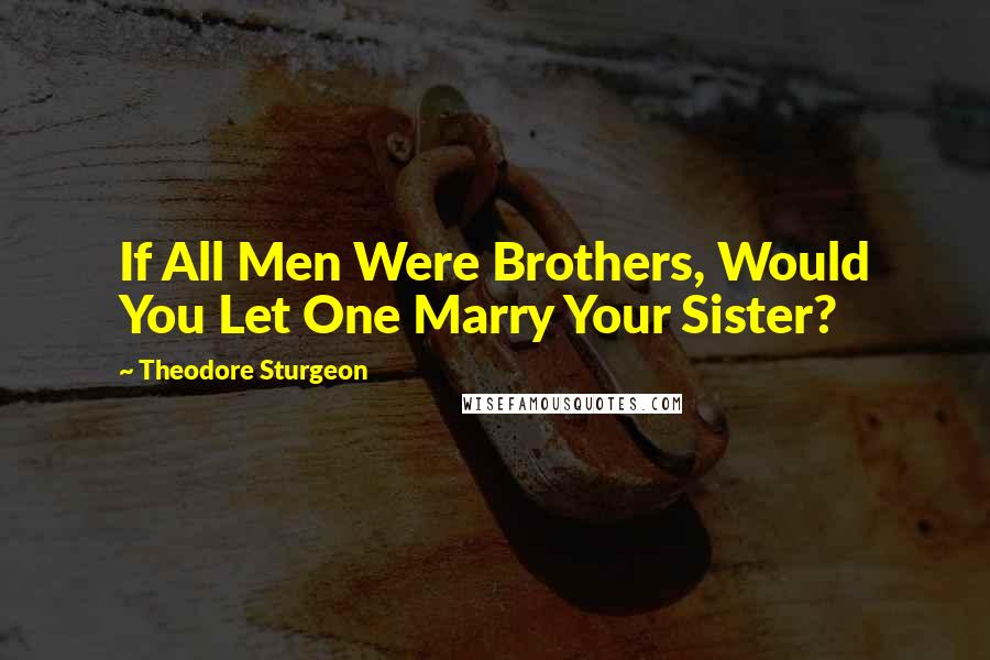 Theodore Sturgeon Quotes: If All Men Were Brothers, Would You Let One Marry Your Sister?