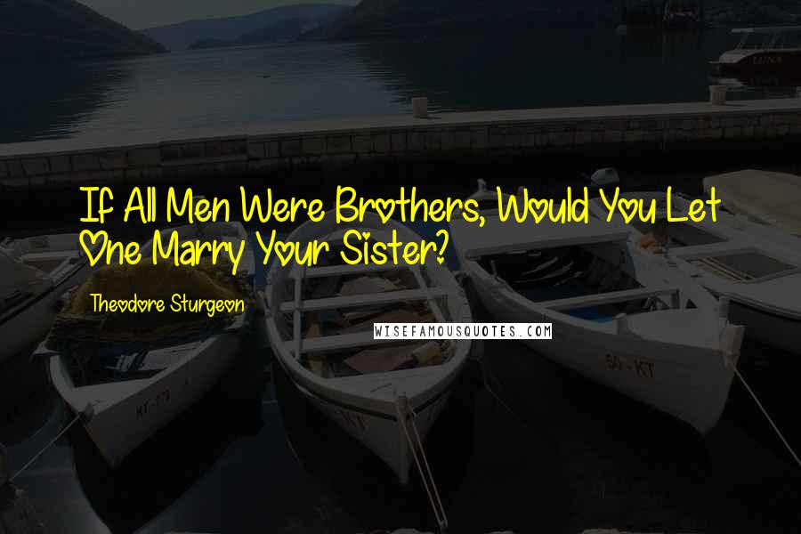 Theodore Sturgeon Quotes: If All Men Were Brothers, Would You Let One Marry Your Sister?