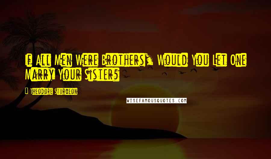 Theodore Sturgeon Quotes: If All Men Were Brothers, Would You Let One Marry Your Sister?