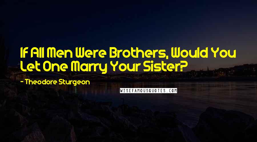 Theodore Sturgeon Quotes: If All Men Were Brothers, Would You Let One Marry Your Sister?