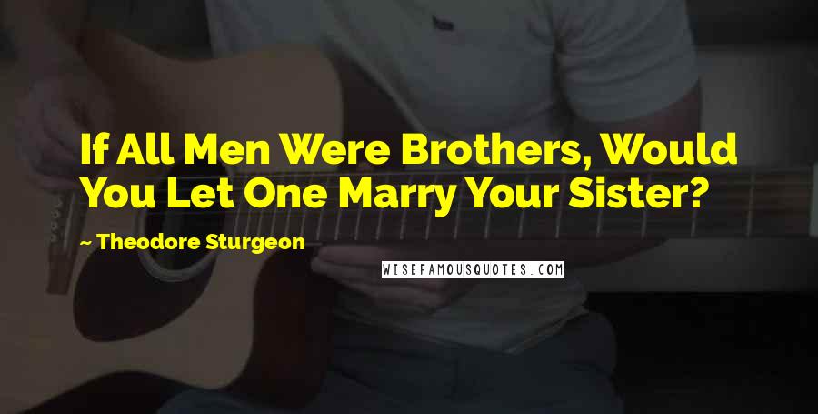 Theodore Sturgeon Quotes: If All Men Were Brothers, Would You Let One Marry Your Sister?