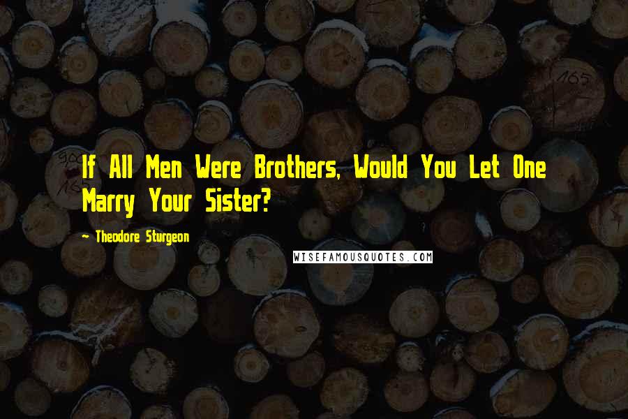 Theodore Sturgeon Quotes: If All Men Were Brothers, Would You Let One Marry Your Sister?