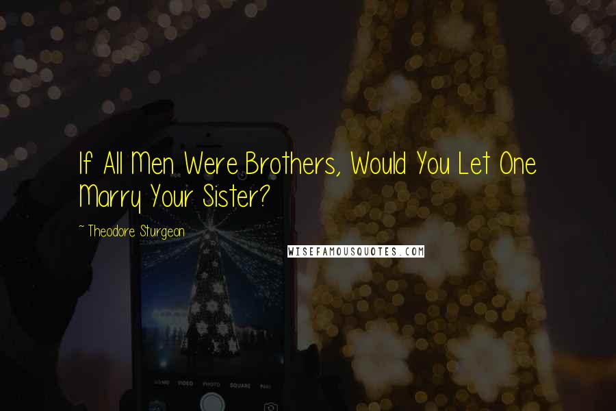 Theodore Sturgeon Quotes: If All Men Were Brothers, Would You Let One Marry Your Sister?