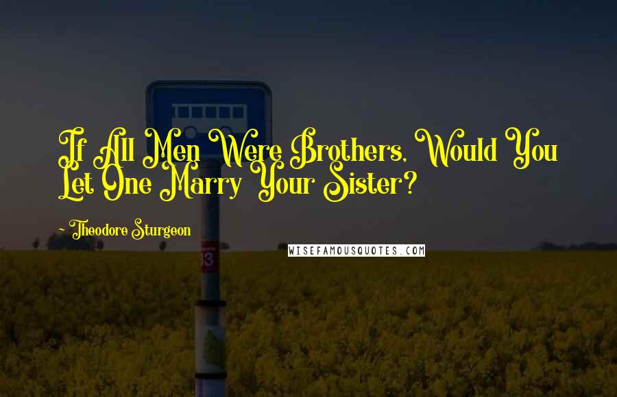 Theodore Sturgeon Quotes: If All Men Were Brothers, Would You Let One Marry Your Sister?