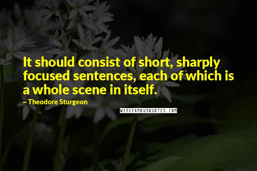 Theodore Sturgeon Quotes: It should consist of short, sharply focused sentences, each of which is a whole scene in itself.