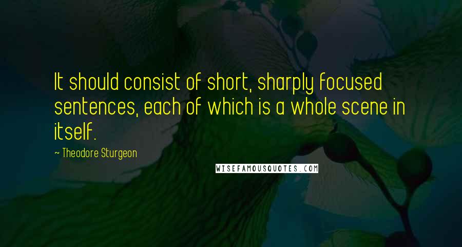 Theodore Sturgeon Quotes: It should consist of short, sharply focused sentences, each of which is a whole scene in itself.