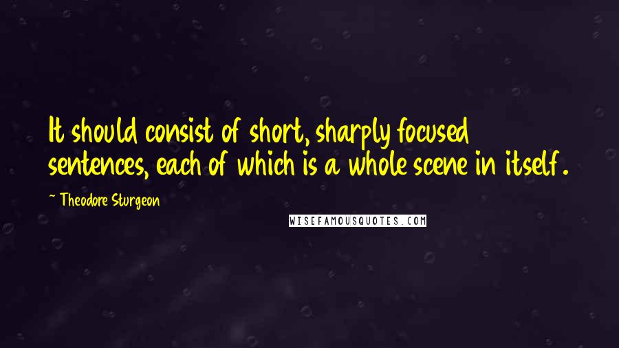 Theodore Sturgeon Quotes: It should consist of short, sharply focused sentences, each of which is a whole scene in itself.