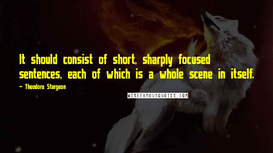 Theodore Sturgeon Quotes: It should consist of short, sharply focused sentences, each of which is a whole scene in itself.