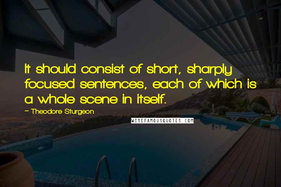 Theodore Sturgeon Quotes: It should consist of short, sharply focused sentences, each of which is a whole scene in itself.