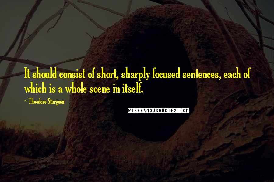 Theodore Sturgeon Quotes: It should consist of short, sharply focused sentences, each of which is a whole scene in itself.