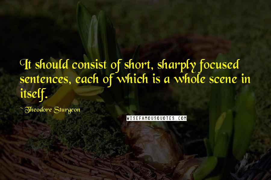 Theodore Sturgeon Quotes: It should consist of short, sharply focused sentences, each of which is a whole scene in itself.