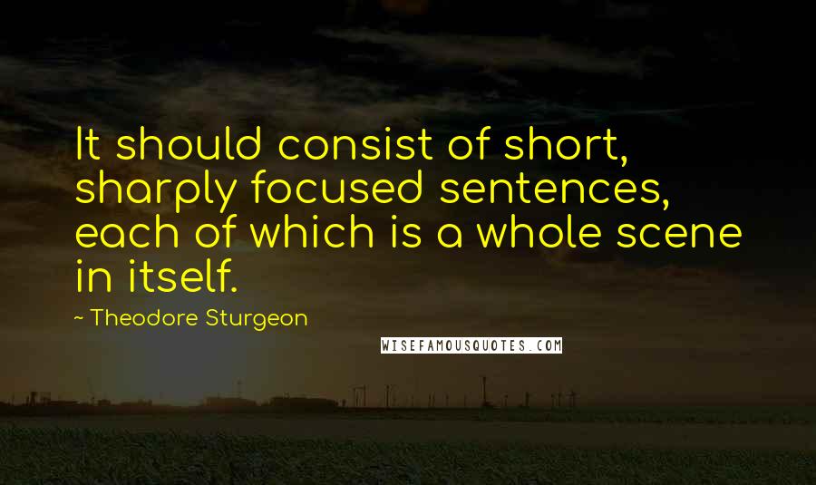 Theodore Sturgeon Quotes: It should consist of short, sharply focused sentences, each of which is a whole scene in itself.