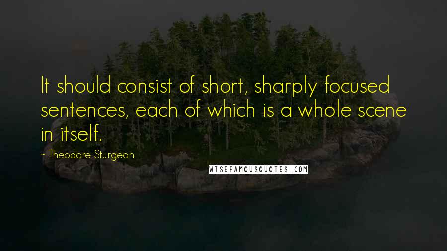 Theodore Sturgeon Quotes: It should consist of short, sharply focused sentences, each of which is a whole scene in itself.