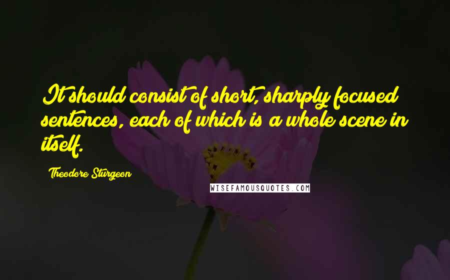 Theodore Sturgeon Quotes: It should consist of short, sharply focused sentences, each of which is a whole scene in itself.