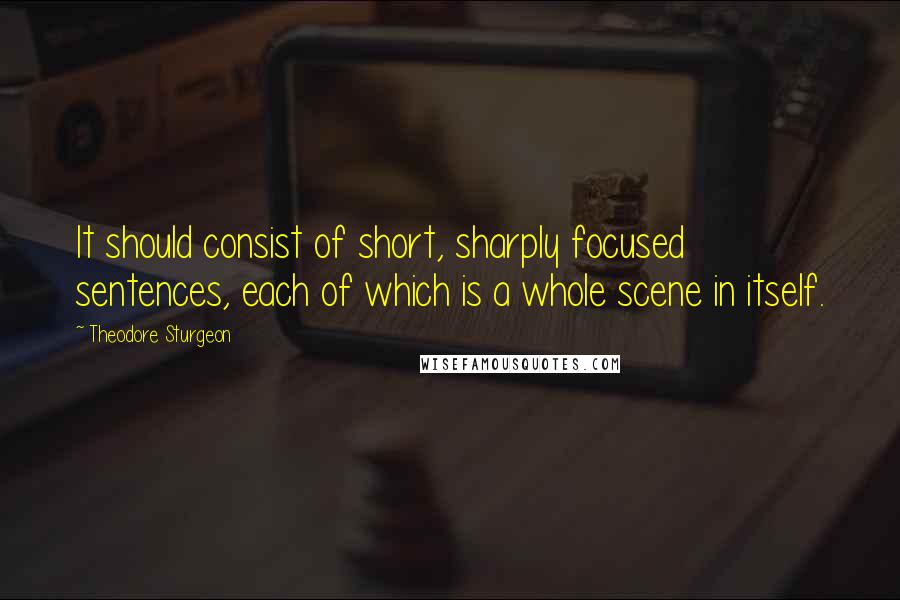 Theodore Sturgeon Quotes: It should consist of short, sharply focused sentences, each of which is a whole scene in itself.