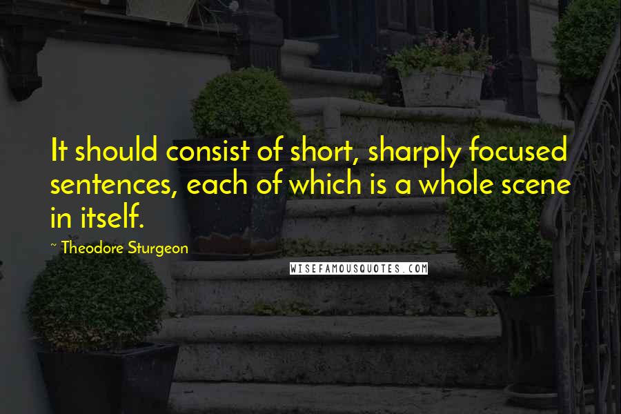 Theodore Sturgeon Quotes: It should consist of short, sharply focused sentences, each of which is a whole scene in itself.