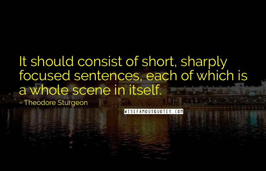 Theodore Sturgeon Quotes: It should consist of short, sharply focused sentences, each of which is a whole scene in itself.