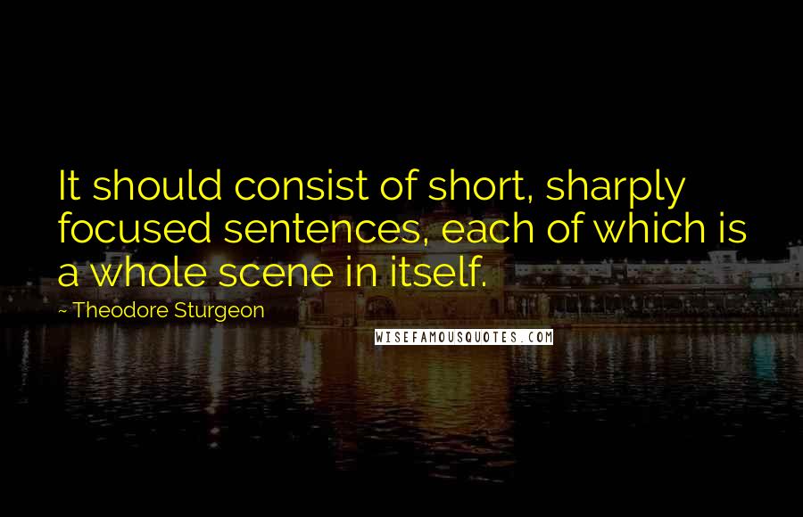 Theodore Sturgeon Quotes: It should consist of short, sharply focused sentences, each of which is a whole scene in itself.