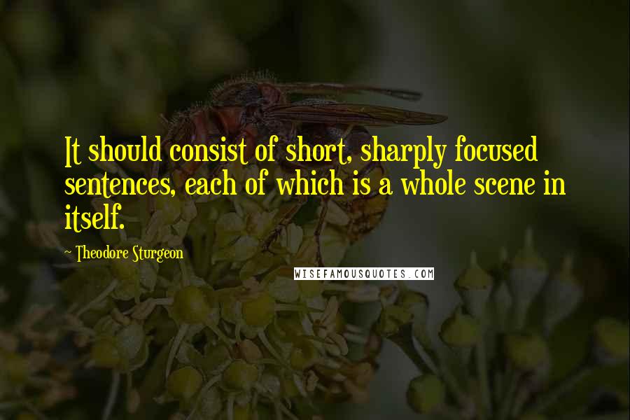 Theodore Sturgeon Quotes: It should consist of short, sharply focused sentences, each of which is a whole scene in itself.