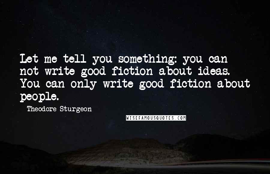 Theodore Sturgeon Quotes: Let me tell you something: you can not write good fiction about ideas. You can only write good fiction about people.