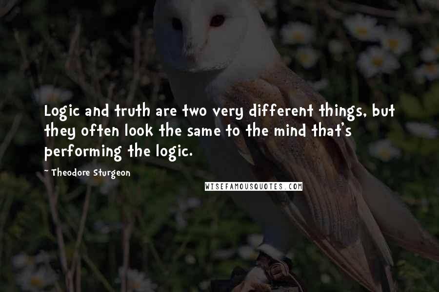 Theodore Sturgeon Quotes: Logic and truth are two very different things, but they often look the same to the mind that's performing the logic.
