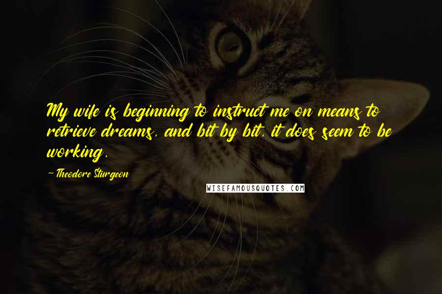 Theodore Sturgeon Quotes: My wife is beginning to instruct me on means to retrieve dreams, and bit by bit, it does seem to be working.