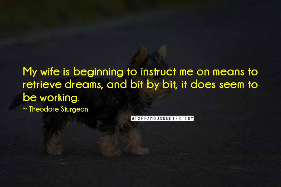 Theodore Sturgeon Quotes: My wife is beginning to instruct me on means to retrieve dreams, and bit by bit, it does seem to be working.