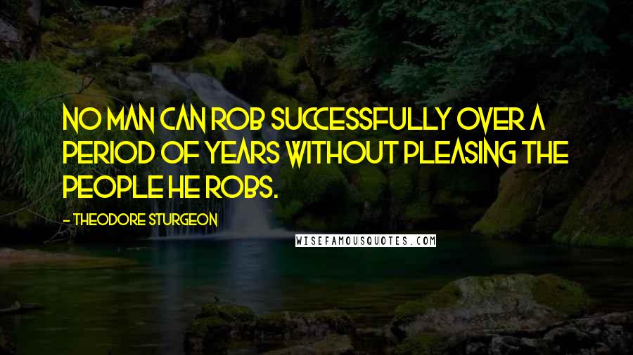 Theodore Sturgeon Quotes: No man can rob successfully over a period of years without pleasing the people he robs.