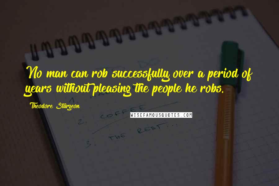 Theodore Sturgeon Quotes: No man can rob successfully over a period of years without pleasing the people he robs.